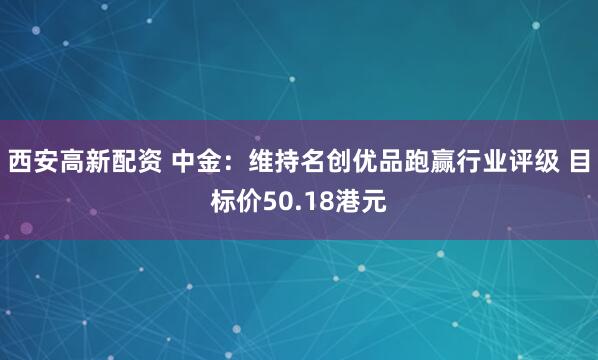 西安高新配资 中金：维持名创优品跑赢行业评级 目标价50.18港元