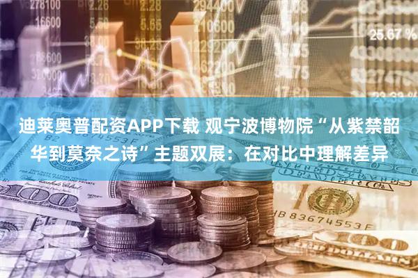 迪莱奥普配资APP下载 观宁波博物院“从紫禁韶华到莫奈之诗”主题双展：在对比中理解差异