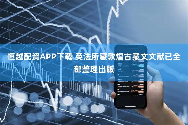 恒越配资APP下载 英法所藏敦煌古藏文文献已全部整理出版