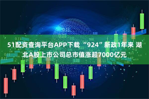 51配资查询平台APP下载 “924”新政1年来 湖北A股上市公司总市值涨超7000亿元