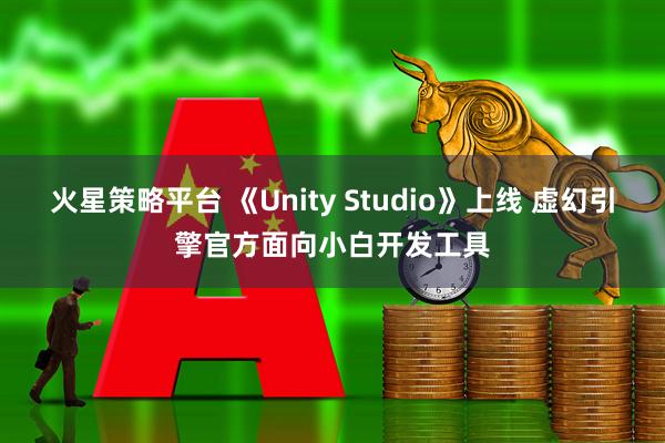火星策略平台 《Unity Studio》上线 虚幻引擎官方面向小白开发工具