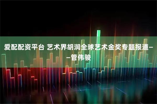 爱配配资平台 艺术界胡润全球艺术金奖专题报道——管伟骏