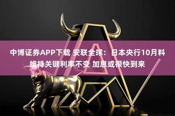 中博证券APP下载 安联全球：日本央行10月料维持关键利率不变 加息或很快到来