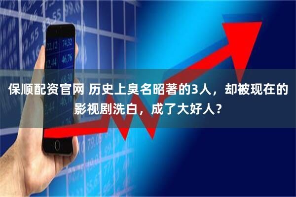保顺配资官网 历史上臭名昭著的3人，却被现在的影视剧洗白，成了大好人？