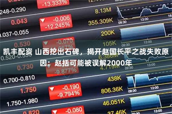 凯丰配资 山西挖出石碑,揭开赵国长平之战失败原因:赵括可能被误解2000年