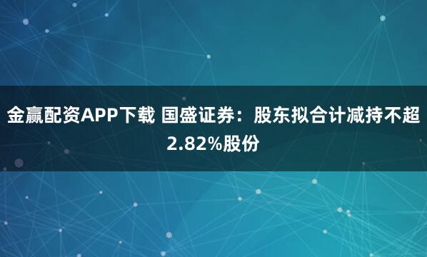金赢配资APP下载 国盛证券:股东拟合计减持不超2.82%股份