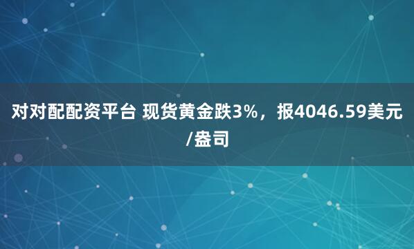 对对配配资平台 现货黄金跌3%，报4046.59美元/盎司