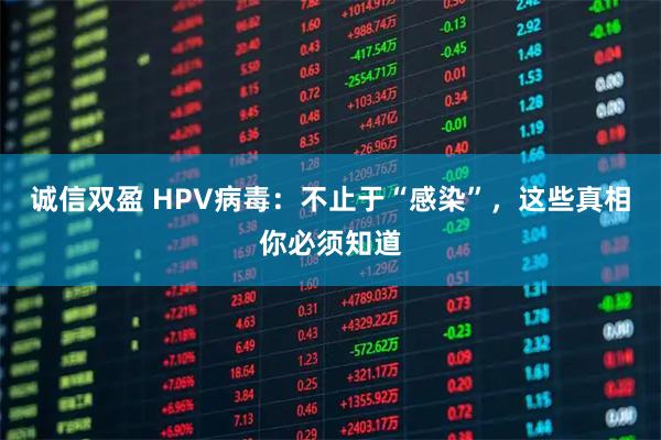 诚信双盈 HPV病毒：不止于“感染”，这些真相你必须知道