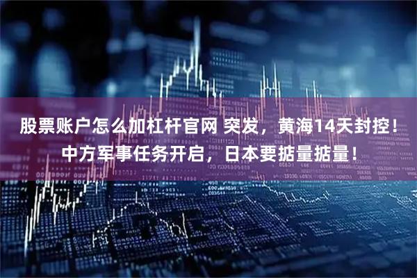 股票账户怎么加杠杆官网 突发，黄海14天封控！中方军事任务开启，日本要掂量掂量！