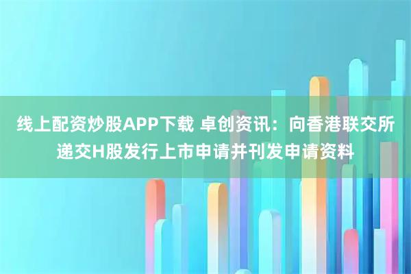 线上配资炒股APP下载 卓创资讯：向香港联交所递交H股发行上市申请并刊发申请资料