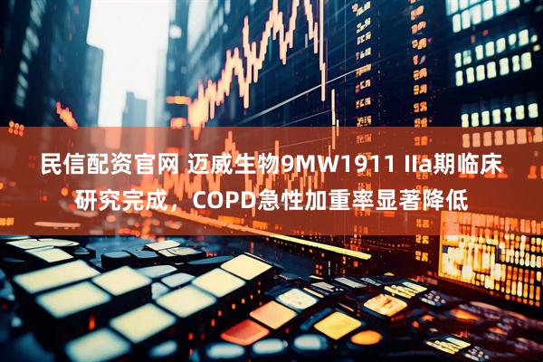 民信配资官网 迈威生物9MW1911 IIa期临床研究完成，COPD急性加重率显著降低