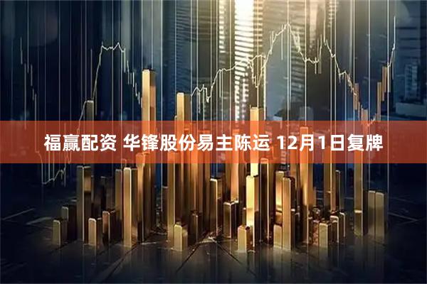 福赢配资 华锋股份易主陈运 12月1日复牌
