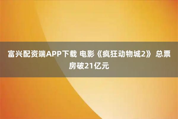 富兴配资端APP下载 电影《疯狂动物城2》 总票房破21亿元