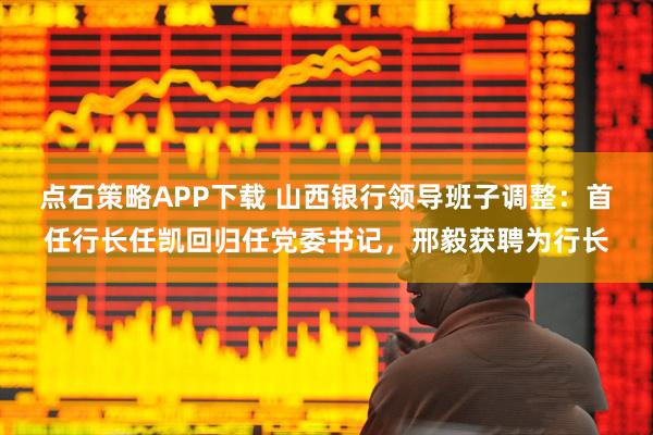 点石策略APP下载 山西银行领导班子调整:首任行长任凯回归任党委书记,邢毅获聘为行长