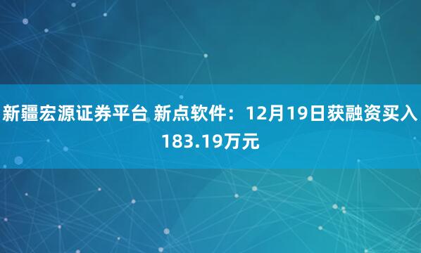 新疆宏源证券平台 新点软件:12月19日获融资买入183.19万元