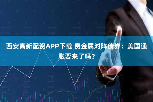 西安高新配资APP下载 贵金属对阵债券:美国通胀要来了吗?
