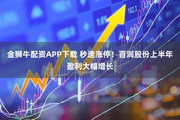 金狮牛配资APP下载 秒速涨停！百润股份上半年盈利大幅增长
