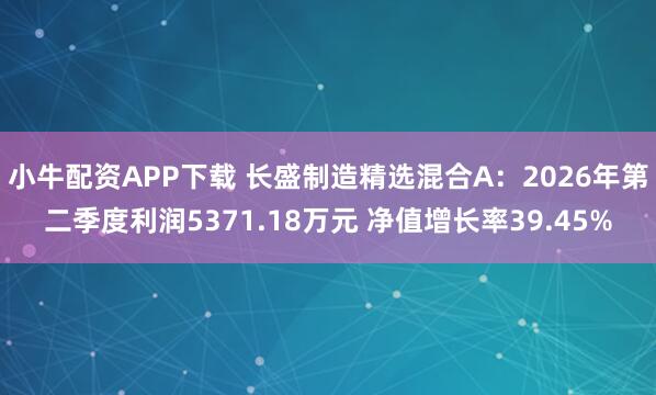 小牛配资APP下载 长盛制造精选混合A：2026年第二季度利润5371.18万元 净值增长率39.45%