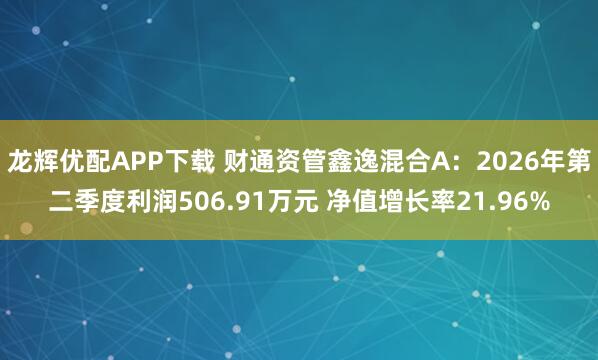 龙辉优配APP下载 财通资管鑫逸混合A：2026年第二季度利润506.91万元 净值增长率21.96%