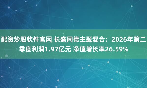 配资炒股软件官网 长盛同德主题混合：2026年第二季度利润1.97亿元 净值增长率26.59%